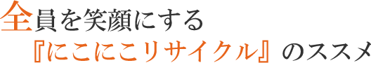 全員を笑顔にする 『にこにこリサイクル』のススメ