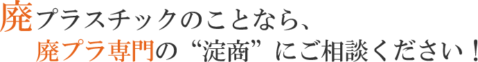 廃プラスチックのことなら、廃プラ専門の“淀商”にご相談ください！